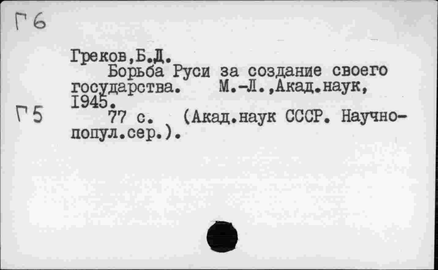 ﻿Гб
Греков,Б. Д.
Борьба Руси за создание своего государства.	М. -Л., Акад,наук,
Г 5	77 с. (Акад.наук СССР. Научно-
попул.сер.).